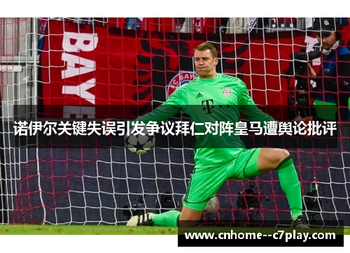 诺伊尔关键失误引发争议拜仁对阵皇马遭舆论批评