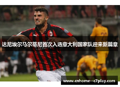 达尼埃尔马尔蒂尼首次入选意大利国家队迎来新篇章