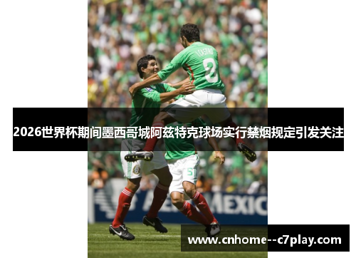 2026世界杯期间墨西哥城阿兹特克球场实行禁烟规定引发关注