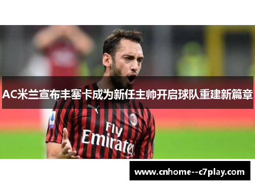 AC米兰宣布丰塞卡成为新任主帅开启球队重建新篇章