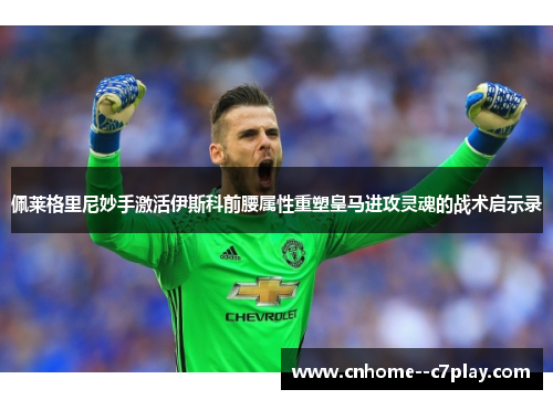 佩莱格里尼妙手激活伊斯科前腰属性重塑皇马进攻灵魂的战术启示录