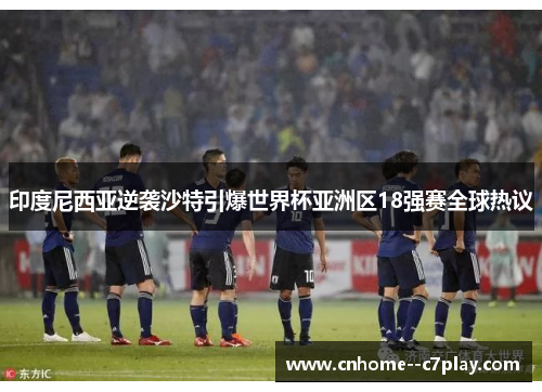 印度尼西亚逆袭沙特引爆世界杯亚洲区18强赛全球热议