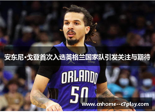 安东尼·戈登首次入选英格兰国家队引发关注与期待