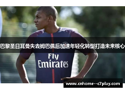 巴黎圣日耳曼失去姆巴佩后加速年轻化转型打造未来核心