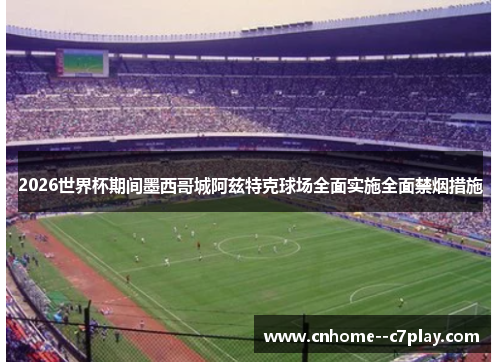 2026世界杯期间墨西哥城阿兹特克球场全面实施全面禁烟措施