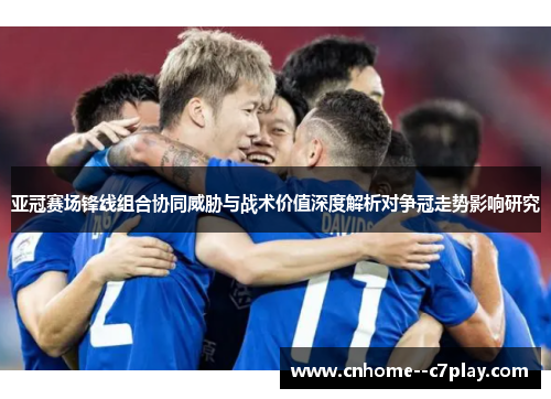 亚冠赛场锋线组合协同威胁与战术价值深度解析对争冠走势影响研究