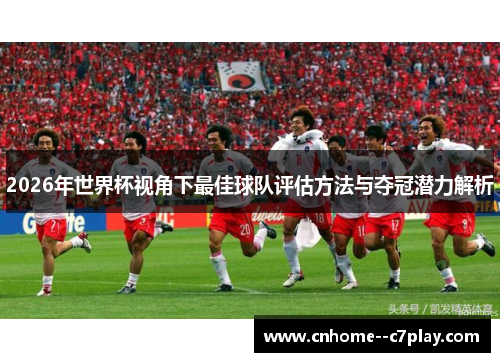 2026年世界杯视角下最佳球队评估方法与夺冠潜力解析 2026年世界杯视角下最佳球队评估方法与夺冠潜力解析