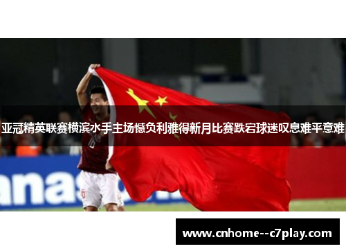亚冠精英联赛横滨水手主场憾负利雅得新月比赛跌宕球迷叹息难平意难