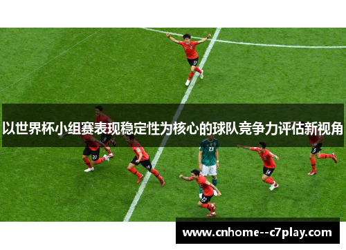 以世界杯小组赛表现稳定性为核心的球队竞争力评估新视角 以世界杯小组赛表现稳定性为核心的球队竞争力评估新视角
