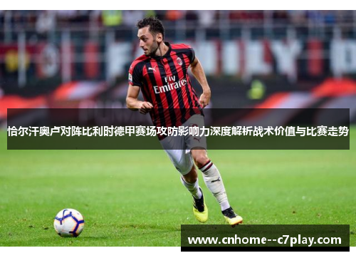 恰尔汗奥卢对阵比利时德甲赛场攻防影响力深度解析战术价值与比赛走势 恰尔汗奥卢对阵比利时德甲赛场攻防影响力深度解析战术价值与比赛走势